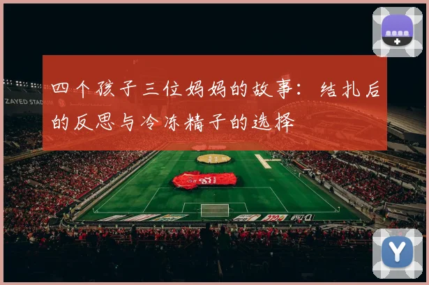 四个孩子三位妈妈的故事：结扎后的反思与冷冻精子的选择