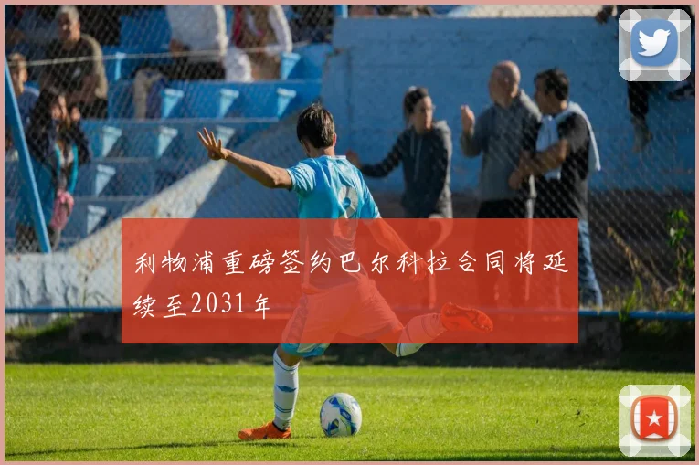 利物浦重磅签约巴尔科拉合同将延续至2031年