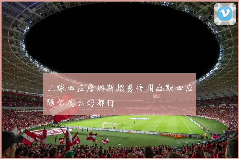 三球回应詹姆斯招募传闻幽默回应随你怎么想都行