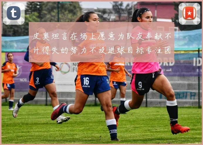 皮奥坦言在场上愿意为队友奉献不计得失的努力不设进球目标专注团队贡献