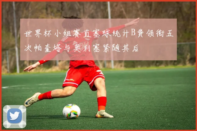 世界杯小组赛直塞球统计B费领衔五次帕奎塔与奥利塞紧随其后